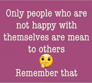 Only people who are not happy with themselves are mean to others. Remember that.